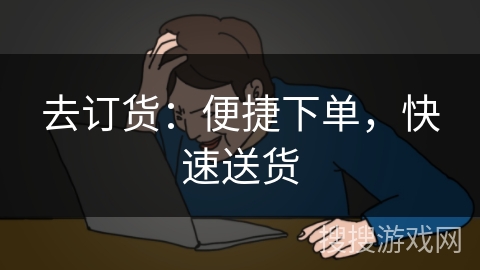 去订货：便捷下单，快速送货
