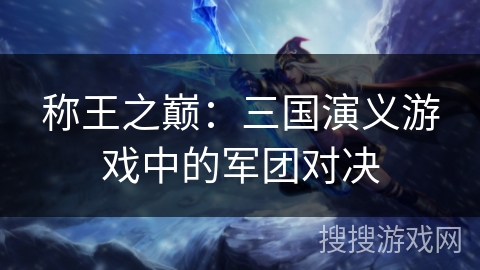 称王之巅:三国演义游戏中的军团对决 称王之巅:三国演义游戏中的军团对决