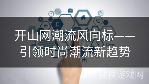 开山网潮流风向标——引领时尚潮流新趋势 开山网潮流风向标——引领时尚潮流新趋势