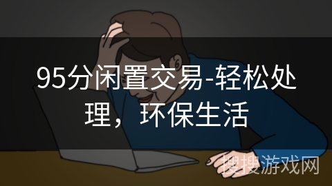 95分闲置交易-轻松处理,环保生活 95分闲置交易-轻松处理,环保生活