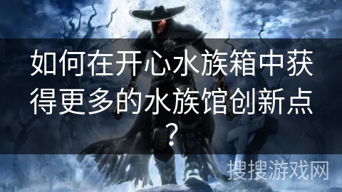 如何在开心水族箱中获得更多的水族馆创新点? 如何在开心水族箱中获得更多的水族馆创新点?