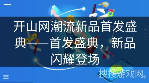 开山网潮流新品首发盛典——首发盛典,新品闪耀登场 开山网潮流新品首发盛典——首发盛典,新品闪耀登场
