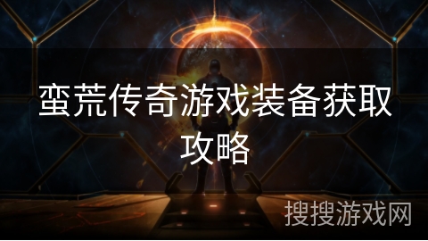 蛮荒传奇游戏装备获取攻略 蛮荒传奇游戏装备获取攻略