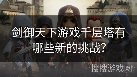剑御天下游戏千层塔有哪些新的挑战? 剑御天下游戏千层塔有哪些新的挑战?