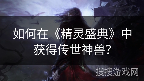 如何在《精灵盛典》中获得传世神兽? 如何在《精灵盛典》中获得传世神兽?
