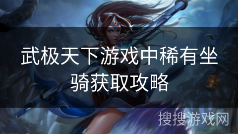武极天下游戏中稀有坐骑获取攻略 武极天下游戏中稀有坐骑获取攻略
