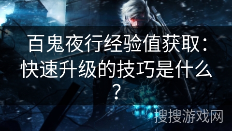 百鬼夜行经验值获取:快速升级的技巧是什么? 百鬼夜行经验值获取:快速升级的技巧是什么?