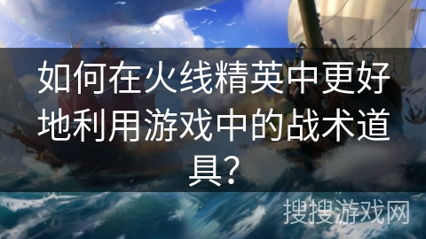 如何在火线精英中更好地利用游戏中的战术道具? 如何在火线精英中更好地利用游戏中的战术道具?