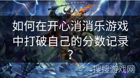 如何在开心消消乐游戏中打破自己的分数记录? 如何在开心消消乐游戏中打破自己的分数记录?