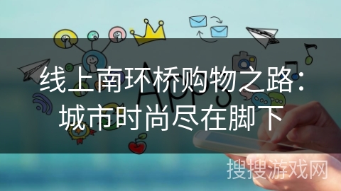 线上南环桥购物之路:城市时尚尽在脚下 线上南环桥购物之路:城市时尚尽在脚下