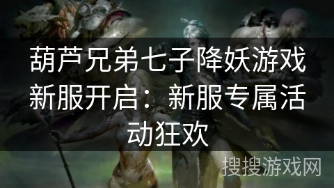 葫芦兄弟七子降妖游戏新服开启:新服专属活动狂欢 葫芦兄弟七子降妖游戏新服开启:新服专属活动狂欢