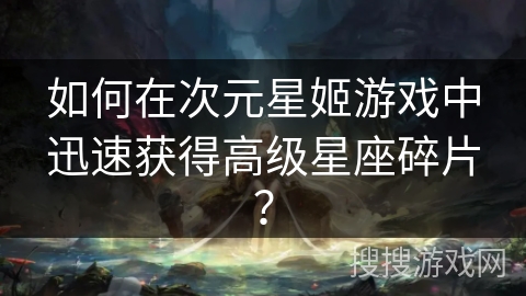 如何在次元星姬游戏中迅速获得高级星座碎片? 如何在次元星姬游戏中迅速获得高级星座碎片?