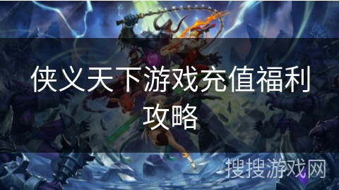 侠义天下游戏充值福利攻略 侠义天下游戏充值福利攻略