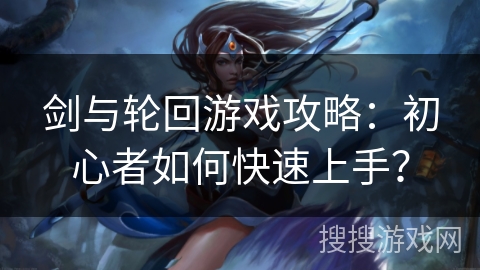 剑与轮回游戏攻略:初心者如何快速上手? 剑与轮回游戏攻略:初心者如何快速上手?