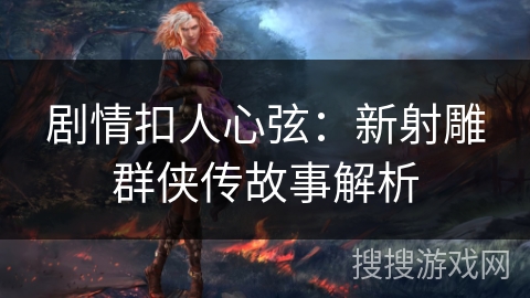剧情扣人心弦:新射雕群侠传故事解析 剧情扣人心弦:新射雕群侠传故事解析