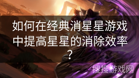 如何在经典消星星游戏中提高星星的消除效率? 如何在经典消星星游戏中提高星星的消除效率?