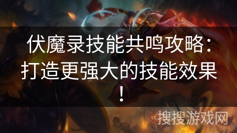 伏魔录技能共鸣攻略:打造更强大的技能效果! 伏魔录技能共鸣攻略:打造更强大的技能效果!