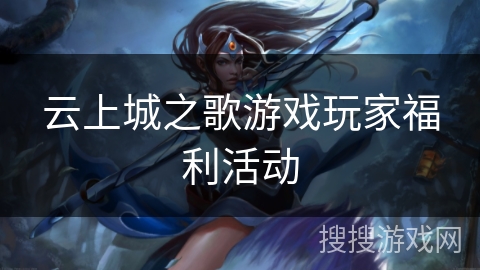 云上城之歌游戏玩家福利活动 云上城之歌游戏玩家福利活动