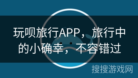 玩呗旅行APP,旅行中的小确幸,不容错过 玩呗旅行APP,旅行中的小确幸,不容错过