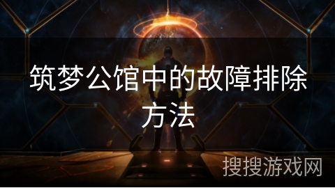 筑梦公馆中的故障排除方法 筑梦公馆中的故障排除方法