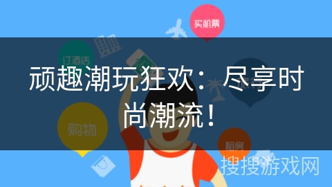 顽趣潮玩狂欢:尽享时尚潮流! 顽趣潮玩狂欢:尽享时尚潮流!