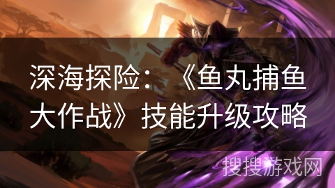 深海探险:《鱼丸捕鱼大作战》技能升级攻略 深海探险:《鱼丸捕鱼大作战》技能升级攻略