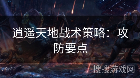 逍遥天地战术策略：攻防要点