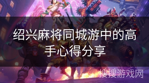 绍兴麻将同城游中的高手心得分享 绍兴麻将同城游中的高手心得分享