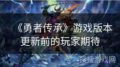《勇者传承》游戏版本更新前的玩家期待 《勇者传承》游戏版本更新前的玩家期待