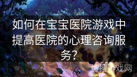如何在宝宝医院游戏中提高医院的心理咨询服务? 如何在宝宝医院游戏中提高医院的心理咨询服务?