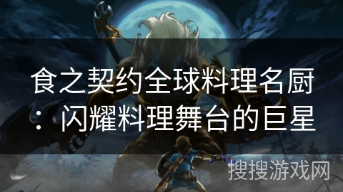 食之契约全球料理名厨:闪耀料理舞台的巨星 食之契约全球料理名厨:闪耀料理舞台的巨星