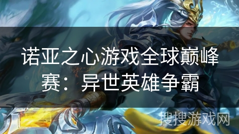 诺亚之心游戏全球巅峰赛:异世英雄争霸 诺亚之心游戏全球巅峰赛:异世英雄争霸