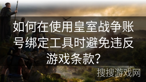 如何在使用皇室战争账号绑定工具时避免违反游戏条款? 如何在使用皇室战争账号绑定工具时避免违反游戏条款?