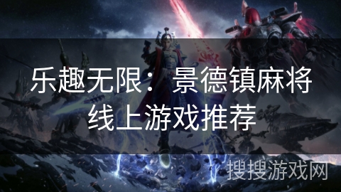 乐趣无限:景德镇麻将线上游戏推荐 乐趣无限:景德镇麻将线上游戏推荐
