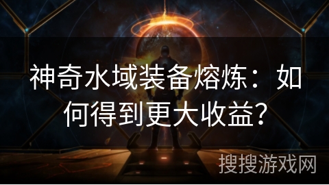 神奇水域装备熔炼:如何得到更大收益? 神奇水域装备熔炼:如何得到更大收益?