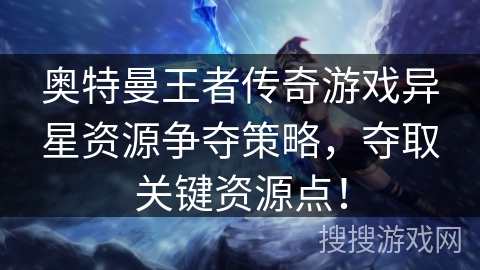 奥特曼王者传奇游戏异星资源争夺策略,夺取关键资源点! 奥特曼王者传奇游戏异星资源争夺策略,夺取关键资源点!