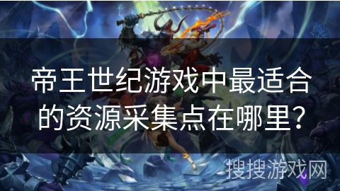 帝王世纪游戏中最适合的资源采集点在哪里? 帝王世纪游戏中最适合的资源采集点在哪里?