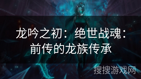 龙吟之初：绝世战魂：前传的龙族传承