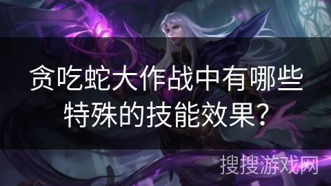 贪吃蛇大作战中有哪些特殊的技能效果？