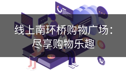 线上南环桥购物广场：尽享购物乐趣