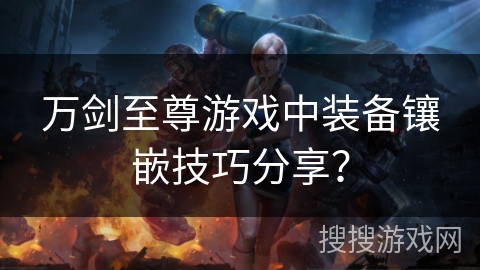 万剑至尊游戏中装备镶嵌技巧分享？