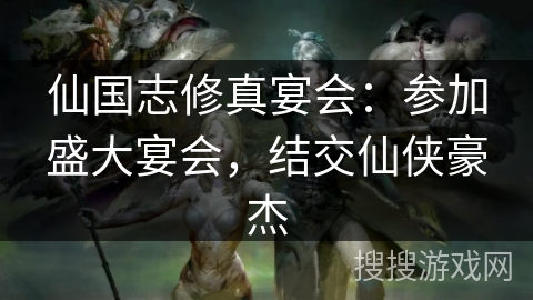 仙国志修真宴会：参加盛大宴会，结交仙侠豪杰