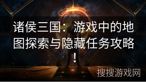 诸侯三国：游戏中的地图探索与隐藏任务攻略！