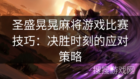 圣盛晃晃麻将游戏比赛技巧：决胜时刻的应对策略