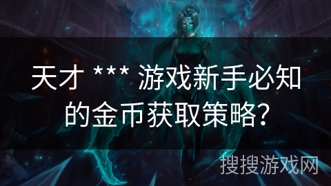 天才 *** 游戏新手必知的金币获取策略？