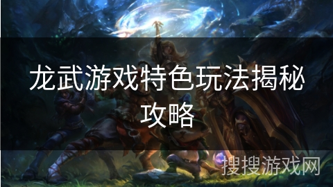 龙武游戏特色玩法揭秘攻略