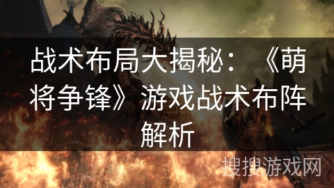 战术布局大揭秘：《萌将争锋》游戏战术布阵解析