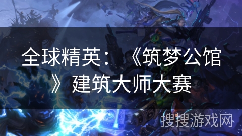 全球精英：《筑梦公馆》建筑大师大赛