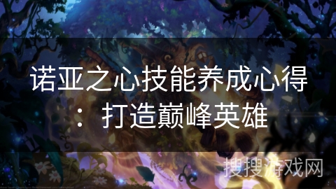 诺亚之心技能养成心得：打造巅峰英雄