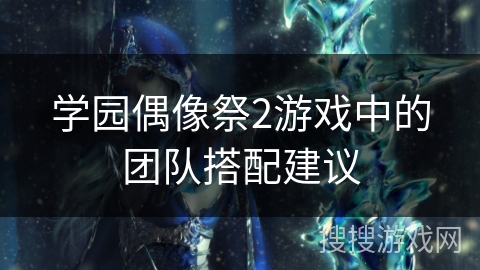 学园偶像祭2游戏中的团队搭配建议